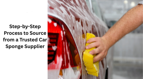 Step-by-Step Process to Source from a Trusted Car Sponge Supplier
