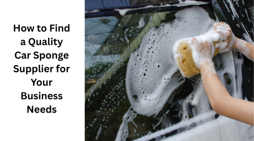 How to Find a Quality Car Sponge Supplier for Your Business Needs