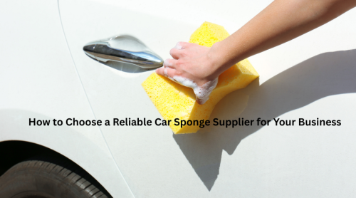 How to Choose a Reliable Car Sponge Supplier for Your Business