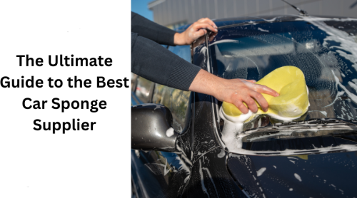 The Ultimate Guide to the Best Car Sponge Supplier